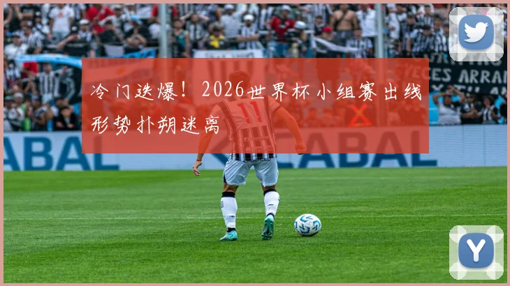 冷门迭爆！2026世界杯小组赛出线形势扑朔迷离