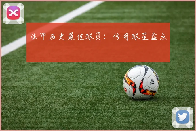 法甲历史最佳球员：传奇球星盘点