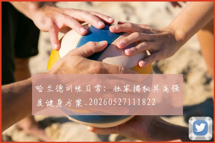哈兰德训练日常：独家揭秘其高强度健身方案_20260527111822