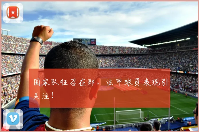 国家队征召在即，法甲球员表现引关注！
