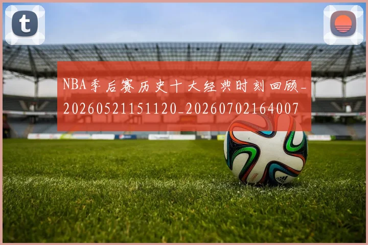 NBA季后赛历史十大经典时刻回顾_20260521151120_20260702164007