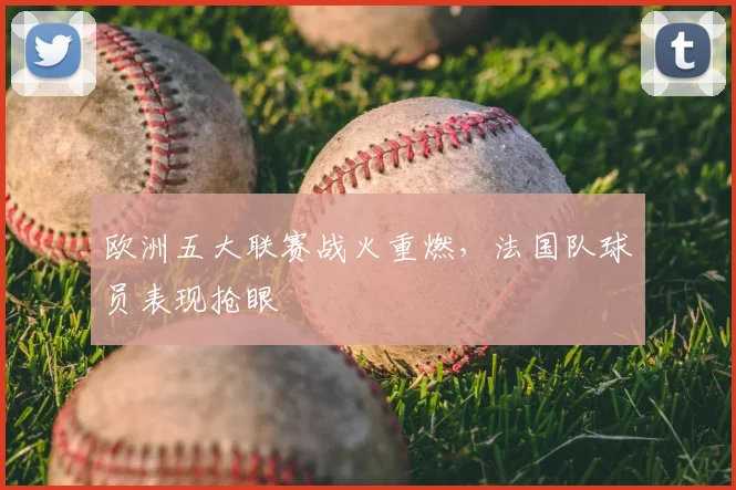 欧洲五大联赛战火重燃，法国队球员表现抢眼
