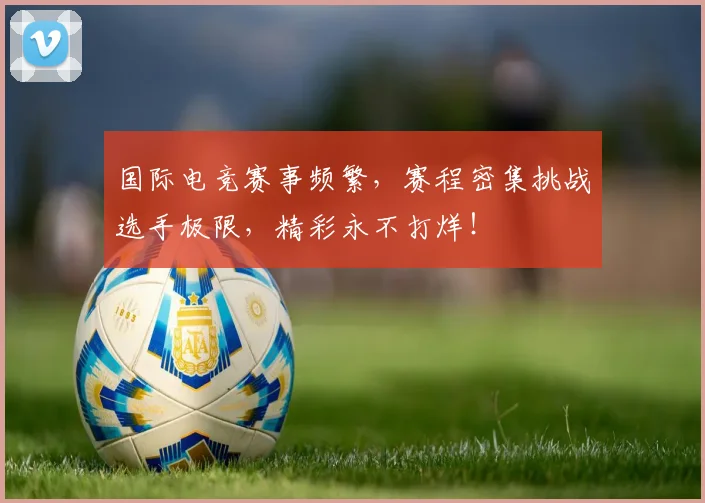 国际电竞赛事频繁，赛程密集挑战选手极限，精彩永不打烊！