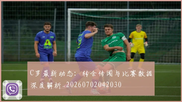 C罗最新动态：转会传闻与比赛数据深度解析_20260702042030
