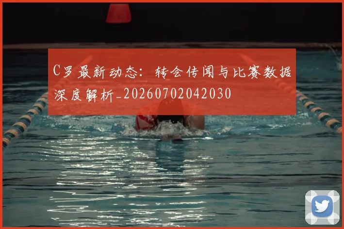 C罗最新动态：转会传闻与比赛数据深度解析_20260702042030