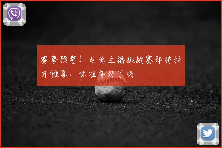 赛事预警！电竞主播挑战赛即将拉开帷幕，你准备好了吗