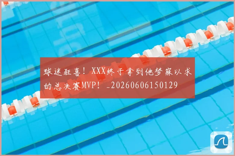 球迷狂喜！XXX终于拿到他梦寐以求的总决赛MVP！_20260606150129