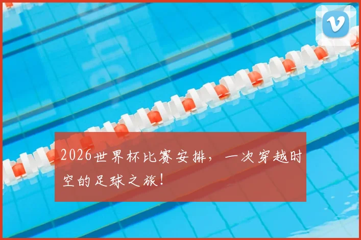 2026世界杯比赛安排，一次穿越时空的足球之旅！
