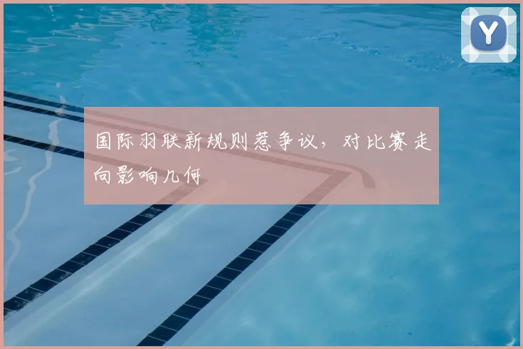 国际羽联新规则惹争议，对比赛走向影响几何