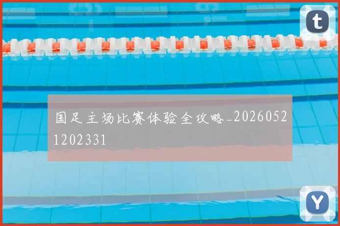 国足主场比赛体验全攻略_20260521202331