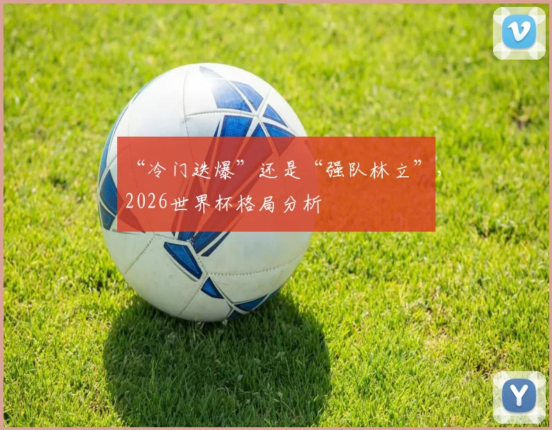 “冷门迭爆”还是“强队林立”，2026世界杯格局分析