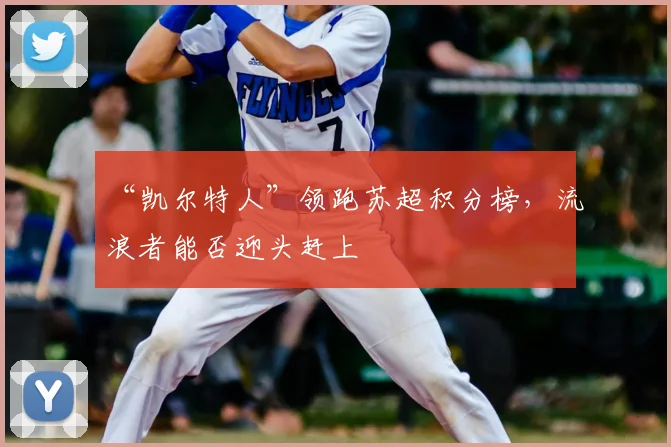 “凯尔特人”领跑苏超积分榜，流浪者能否迎头赶上