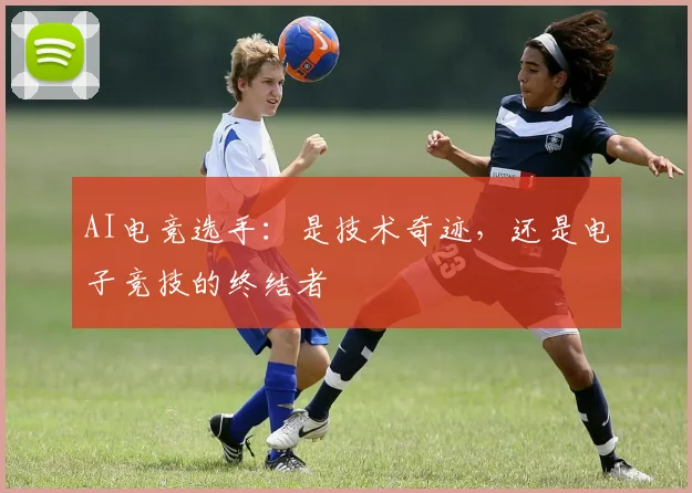 AI电竞选手：是技术奇迹，还是电子竞技的终结者