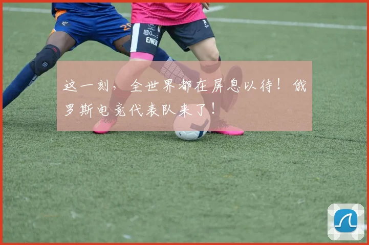 这一刻，全世界都在屏息以待！俄罗斯电竞代表队来了！