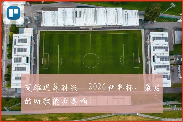 英雄迟暮孙兴慜2026世界杯，最后的凯歌能否奏响！