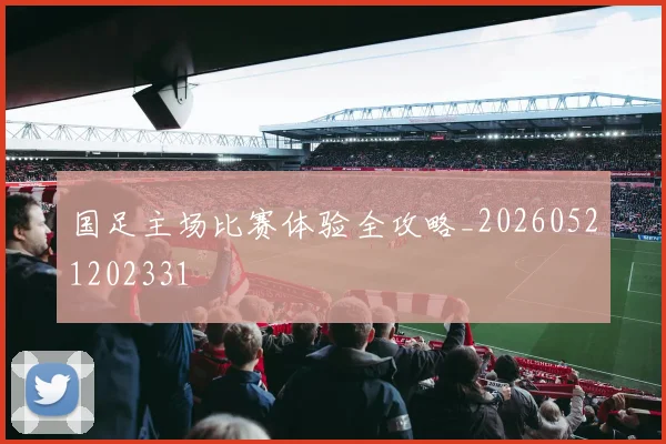 国足主场比赛体验全攻略_20260521202331