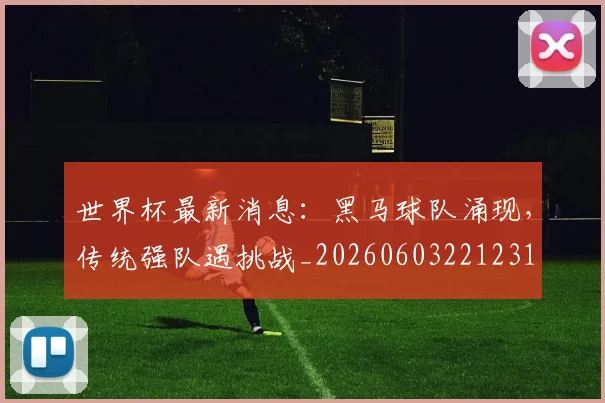 世界杯最新消息：黑马球队涌现，传统强队遇挑战_20260603221231