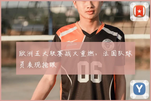 欧洲五大联赛战火重燃，法国队球员表现抢眼