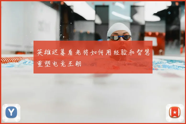 英雄迟暮看老将如何用经验和智慧重塑电竞王朝