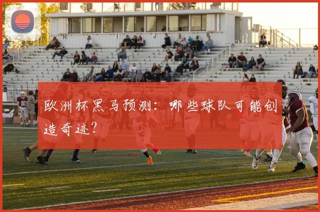 欧洲杯黑马预测：哪些球队可能创造奇迹？