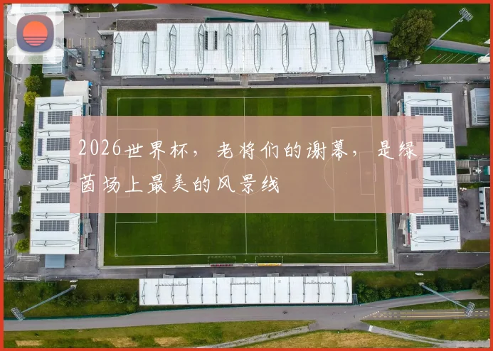 2026世界杯，老将们的谢幕，是绿茵场上最美的风景线