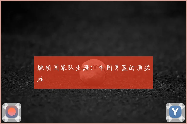 姚明国家队生涯：中国男篮的顶梁柱
