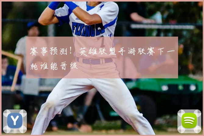 赛事预测！英雄联盟手游联赛下一轮谁能晋级