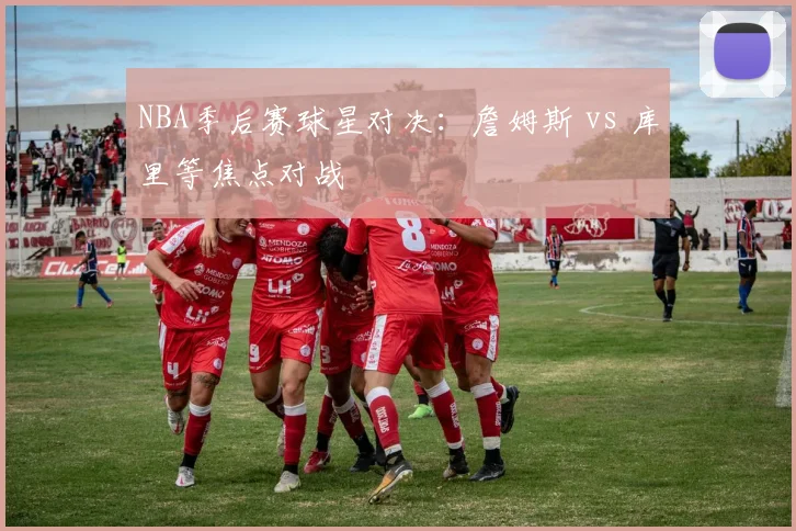 NBA季后赛球星对决：詹姆斯 vs 库里等焦点对战