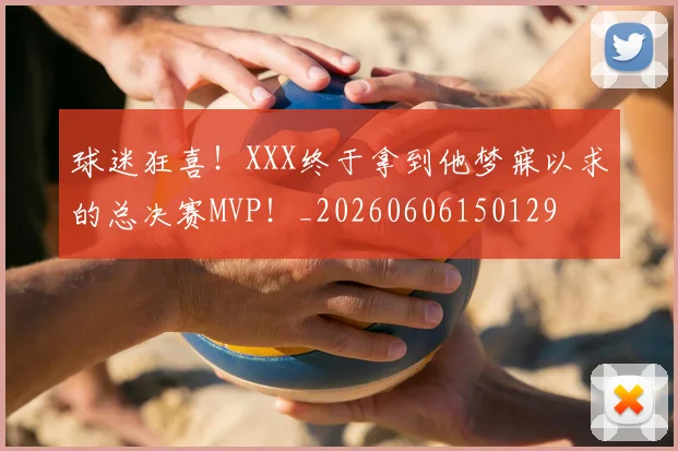 球迷狂喜！XXX终于拿到他梦寐以求的总决赛MVP！_20260606150129