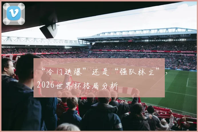 “冷门迭爆”还是“强队林立”，2026世界杯格局分析