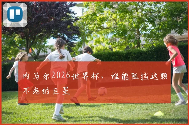内马尔2026世界杯，谁能阻挡这颗不老的巨星