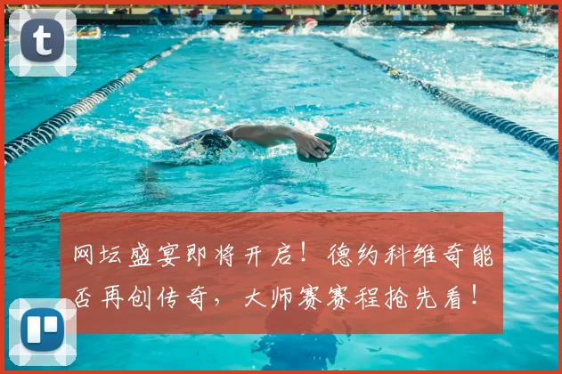 网坛盛宴即将开启！德约科维奇能否再创传奇，大师赛赛程抢先看！