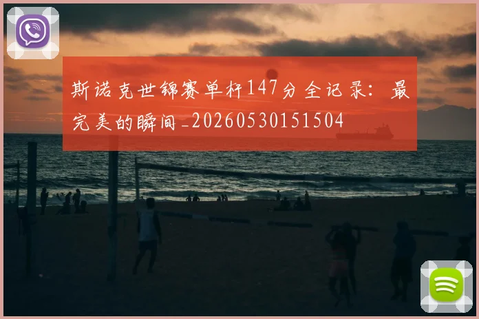 斯诺克世锦赛单杆147分全记录：最完美的瞬间_20260530151504