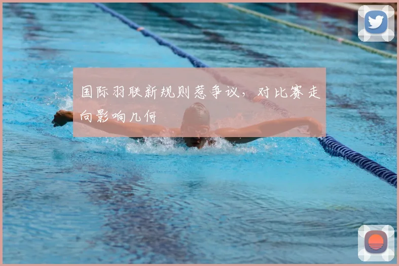 国际羽联新规则惹争议，对比赛走向影响几何