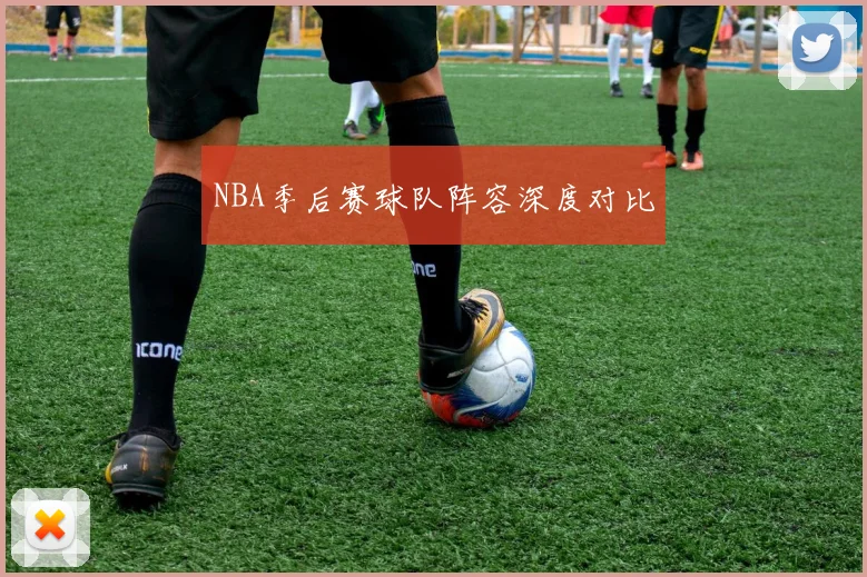 NBA季后赛球队阵容深度对比