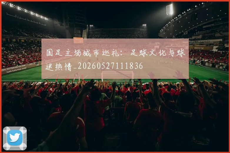 国足主场城市巡礼：足球文化与球迷热情_20260527111836