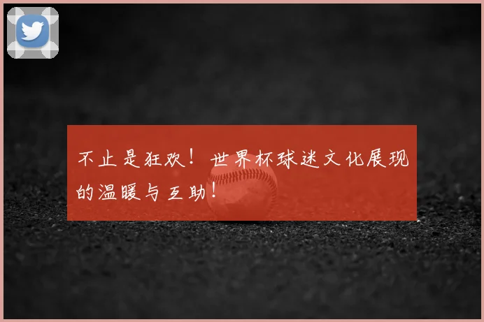 不止是狂欢！世界杯球迷文化展现的温暖与互助！