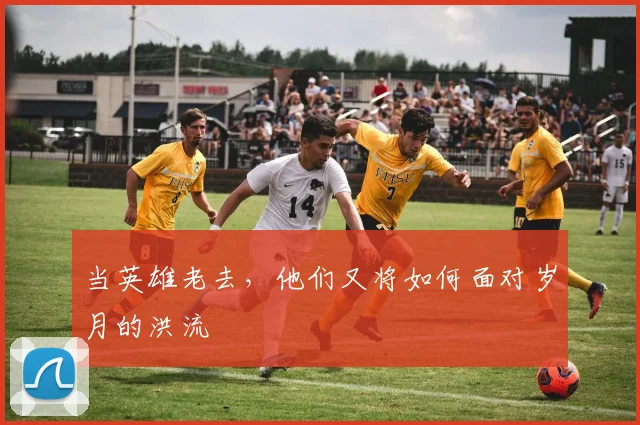 当英雄老去，他们又将如何面对岁月的洪流
