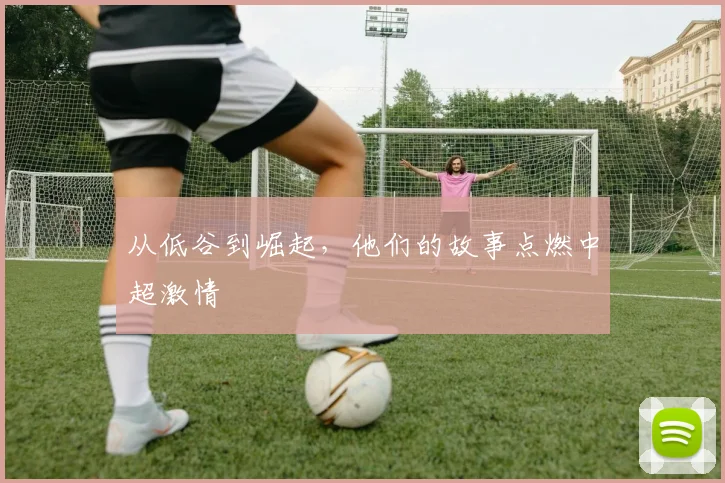 从低谷到崛起，他们的故事点燃中超激情