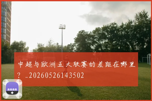 中超与欧洲五大联赛的差距在哪里？_20260526143502