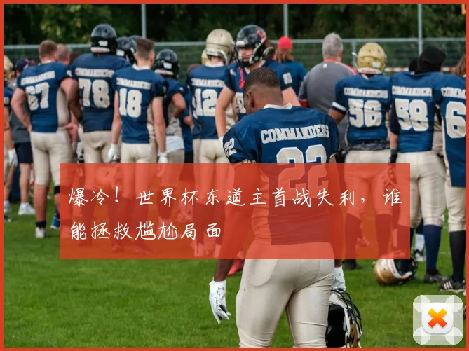 爆冷!世界杯东道主首战失利,谁能拯救尴尬局面