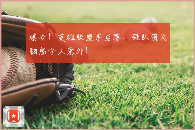 爆冷！英雄联盟季后赛，强队阴沟翻船令人意外！