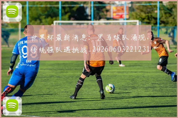 世界杯最新消息：黑马球队涌现，传统强队遇挑战_20260603221231