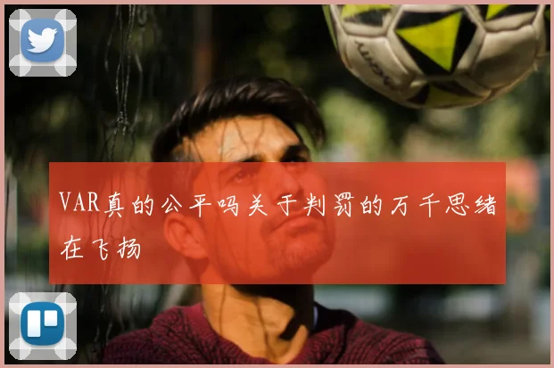 VAR真的公平吗关于判罚的万千思绪在飞扬