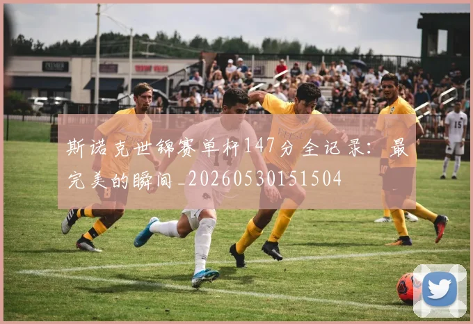斯诺克世锦赛单杆147分全记录：最完美的瞬间_20260530151504